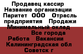 Продавец-кассир › Название организации ­ Паритет, ООО › Отрасль предприятия ­ Продажи › Минимальный оклад ­ 18 000 - Все города Работа » Вакансии   . Калининградская обл.,Советск г.